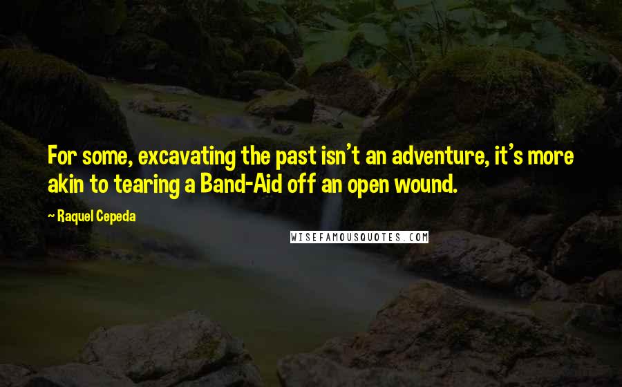 Raquel Cepeda Quotes: For some, excavating the past isn't an adventure, it's more akin to tearing a Band-Aid off an open wound.