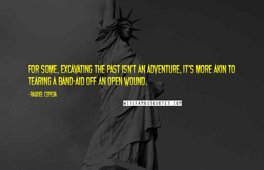 Raquel Cepeda Quotes: For some, excavating the past isn't an adventure, it's more akin to tearing a Band-Aid off an open wound.