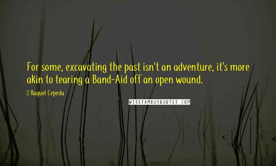 Raquel Cepeda Quotes: For some, excavating the past isn't an adventure, it's more akin to tearing a Band-Aid off an open wound.