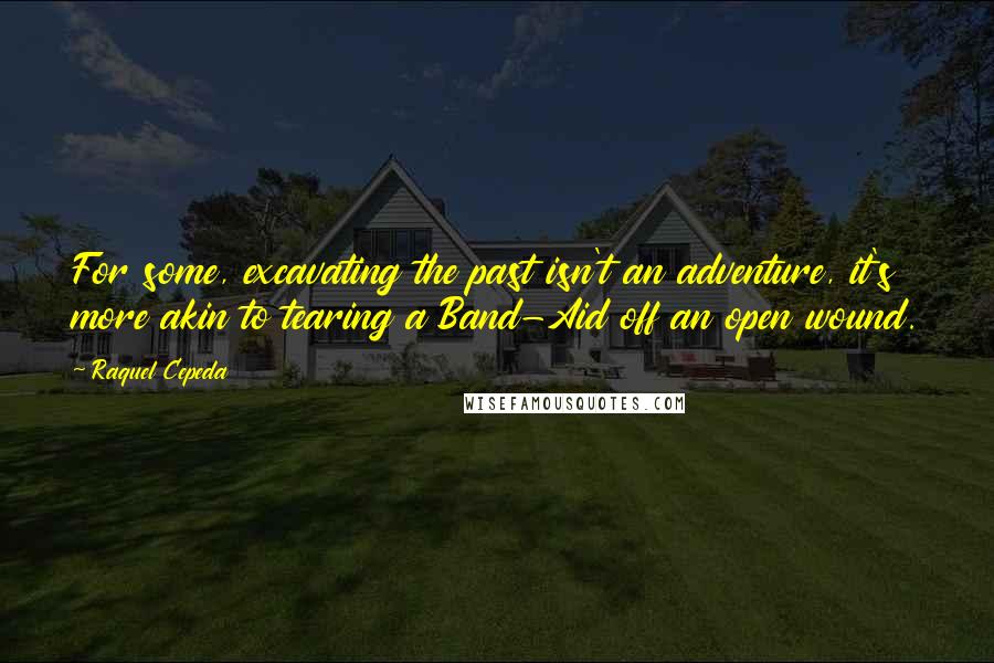 Raquel Cepeda Quotes: For some, excavating the past isn't an adventure, it's more akin to tearing a Band-Aid off an open wound.