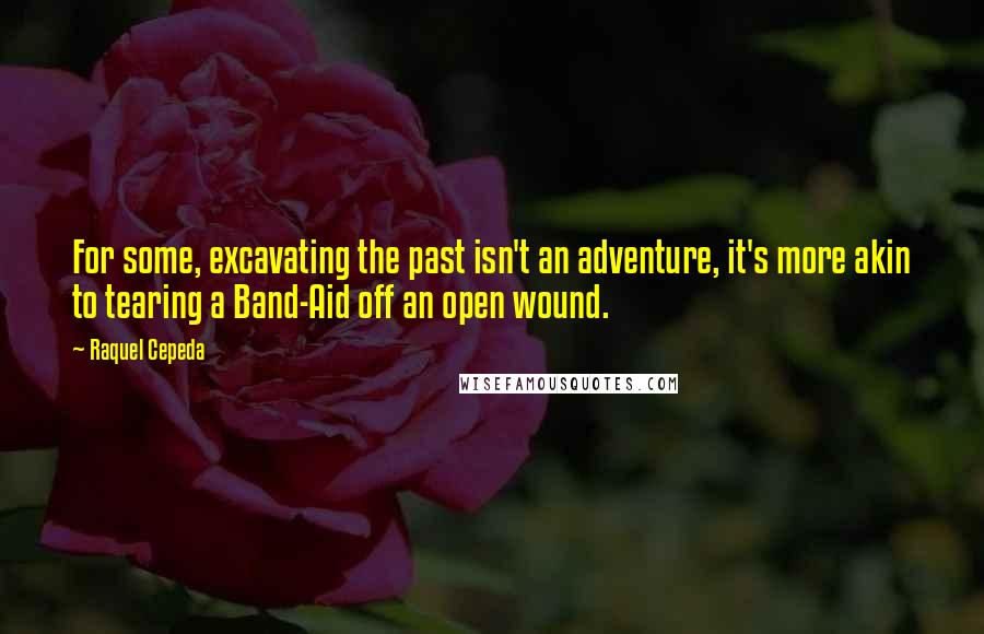 Raquel Cepeda Quotes: For some, excavating the past isn't an adventure, it's more akin to tearing a Band-Aid off an open wound.