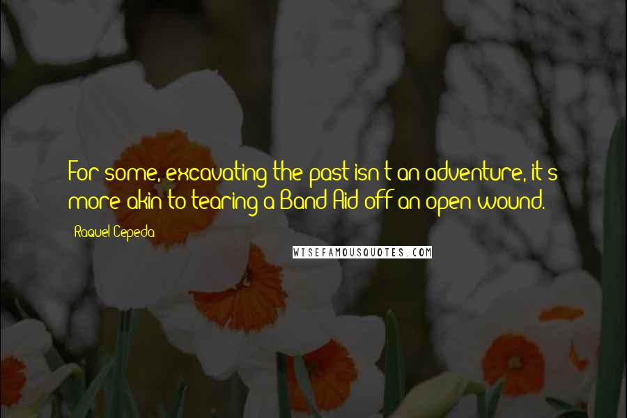 Raquel Cepeda Quotes: For some, excavating the past isn't an adventure, it's more akin to tearing a Band-Aid off an open wound.