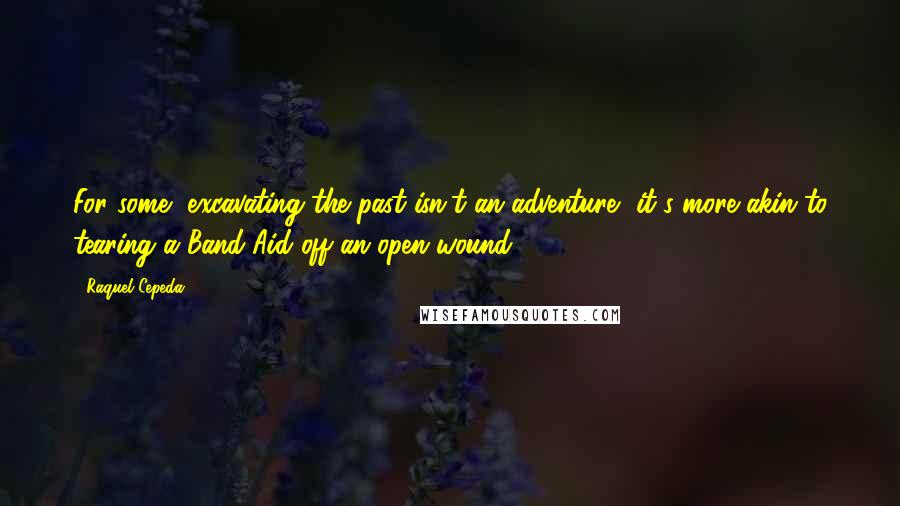 Raquel Cepeda Quotes: For some, excavating the past isn't an adventure, it's more akin to tearing a Band-Aid off an open wound.