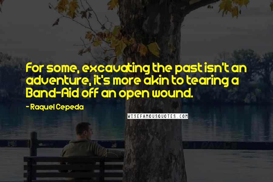 Raquel Cepeda Quotes: For some, excavating the past isn't an adventure, it's more akin to tearing a Band-Aid off an open wound.