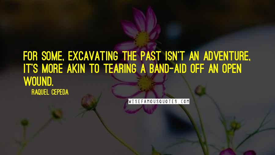 Raquel Cepeda Quotes: For some, excavating the past isn't an adventure, it's more akin to tearing a Band-Aid off an open wound.