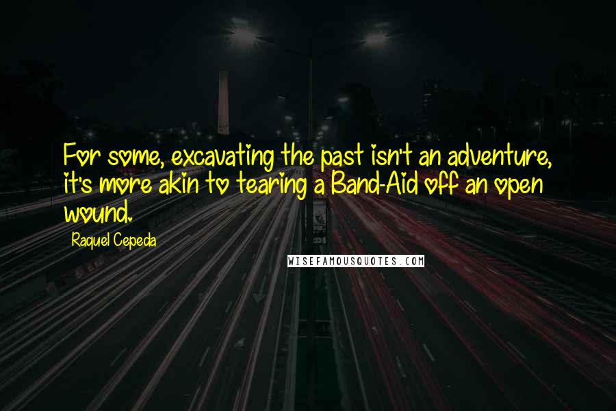 Raquel Cepeda Quotes: For some, excavating the past isn't an adventure, it's more akin to tearing a Band-Aid off an open wound.