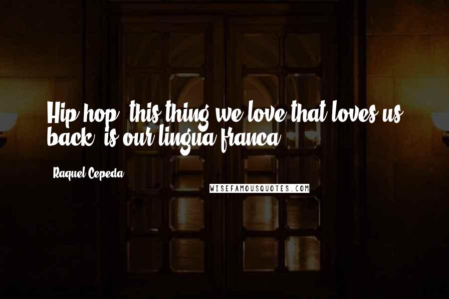 Raquel Cepeda Quotes: Hip-hop, this thing we love that loves us back, is our lingua franca.