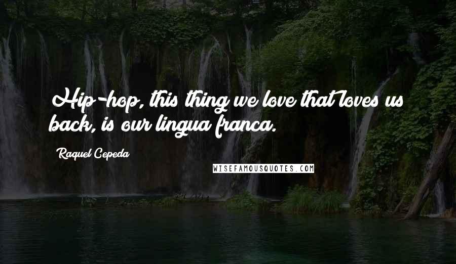 Raquel Cepeda Quotes: Hip-hop, this thing we love that loves us back, is our lingua franca.