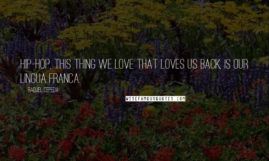 Raquel Cepeda Quotes: Hip-hop, this thing we love that loves us back, is our lingua franca.