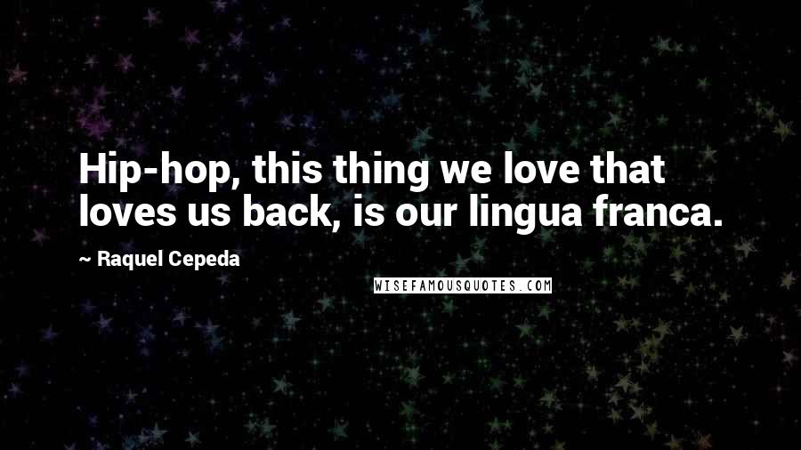 Raquel Cepeda Quotes: Hip-hop, this thing we love that loves us back, is our lingua franca.