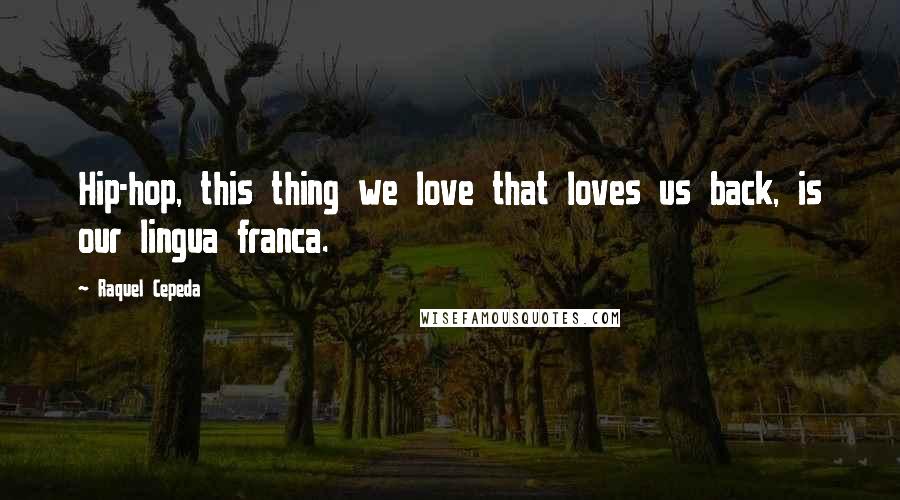 Raquel Cepeda Quotes: Hip-hop, this thing we love that loves us back, is our lingua franca.