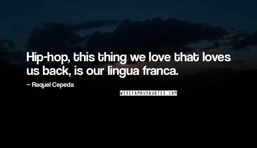 Raquel Cepeda Quotes: Hip-hop, this thing we love that loves us back, is our lingua franca.