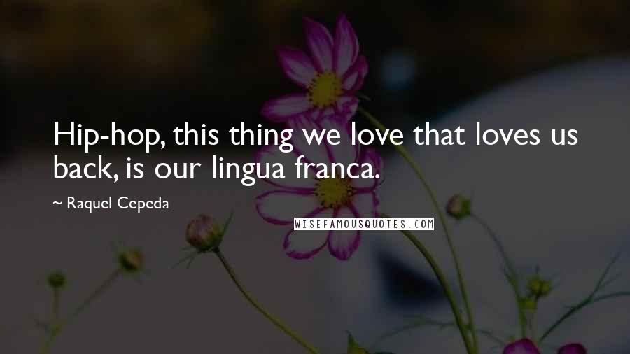 Raquel Cepeda Quotes: Hip-hop, this thing we love that loves us back, is our lingua franca.