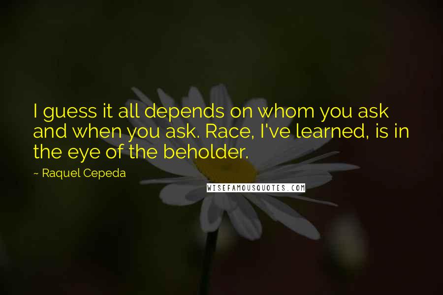 Raquel Cepeda Quotes: I guess it all depends on whom you ask and when you ask. Race, I've learned, is in the eye of the beholder.