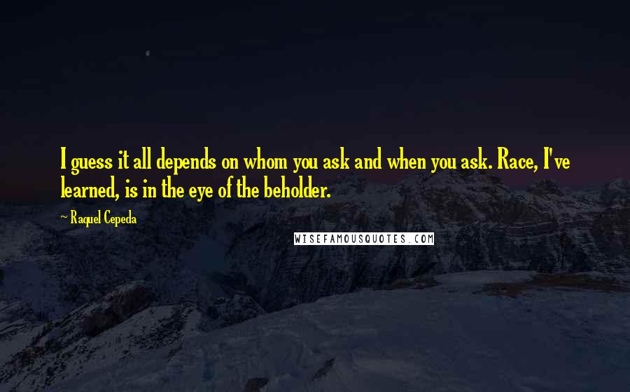 Raquel Cepeda Quotes: I guess it all depends on whom you ask and when you ask. Race, I've learned, is in the eye of the beholder.