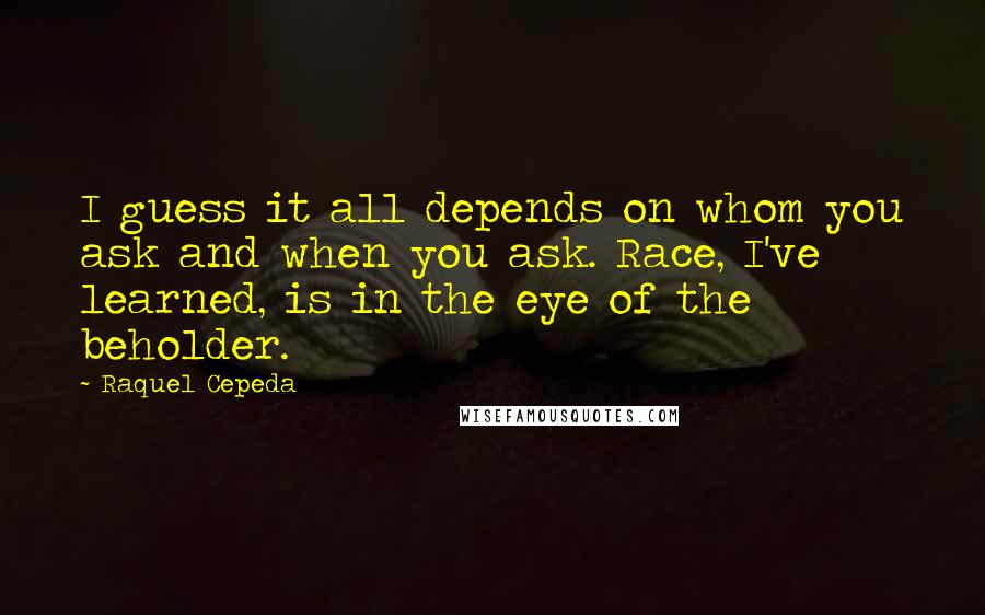 Raquel Cepeda Quotes: I guess it all depends on whom you ask and when you ask. Race, I've learned, is in the eye of the beholder.