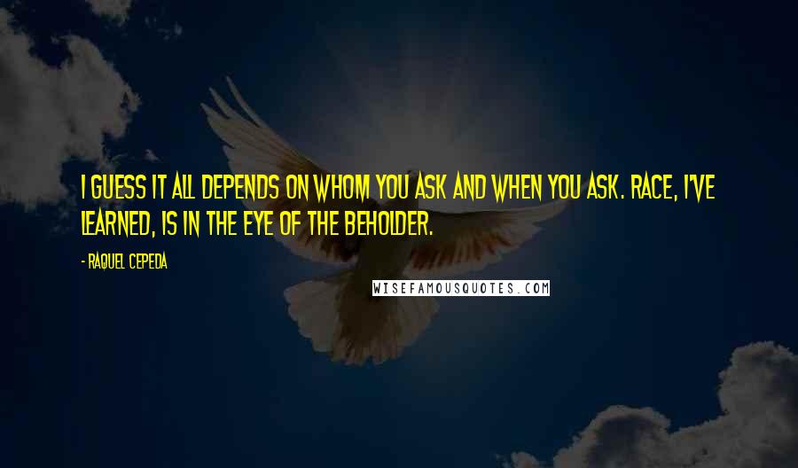 Raquel Cepeda Quotes: I guess it all depends on whom you ask and when you ask. Race, I've learned, is in the eye of the beholder.