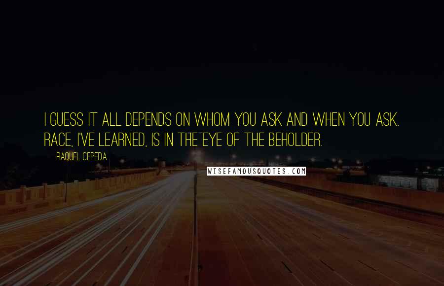 Raquel Cepeda Quotes: I guess it all depends on whom you ask and when you ask. Race, I've learned, is in the eye of the beholder.