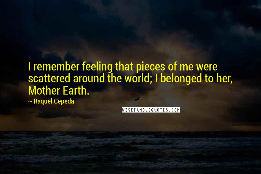 Raquel Cepeda Quotes: I remember feeling that pieces of me were scattered around the world; I belonged to her, Mother Earth.