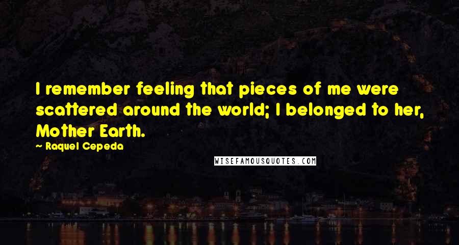 Raquel Cepeda Quotes: I remember feeling that pieces of me were scattered around the world; I belonged to her, Mother Earth.
