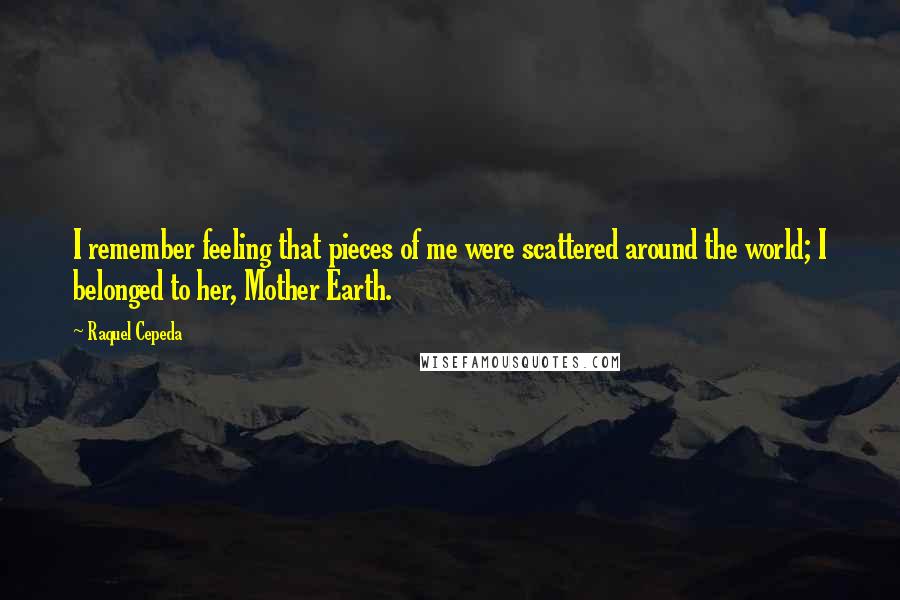 Raquel Cepeda Quotes: I remember feeling that pieces of me were scattered around the world; I belonged to her, Mother Earth.