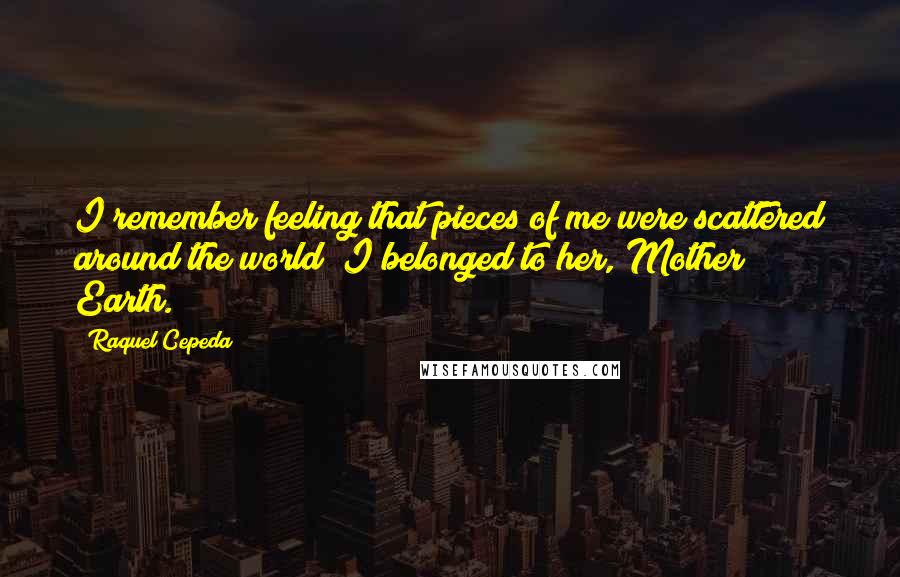 Raquel Cepeda Quotes: I remember feeling that pieces of me were scattered around the world; I belonged to her, Mother Earth.