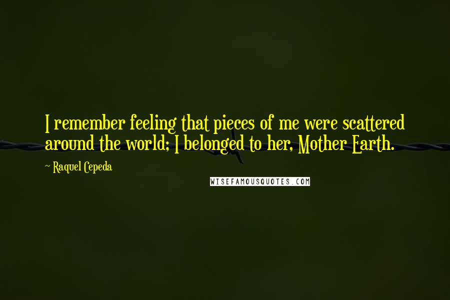 Raquel Cepeda Quotes: I remember feeling that pieces of me were scattered around the world; I belonged to her, Mother Earth.