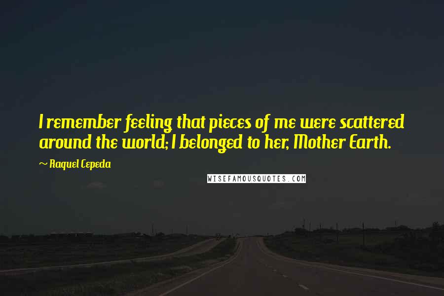 Raquel Cepeda Quotes: I remember feeling that pieces of me were scattered around the world; I belonged to her, Mother Earth.