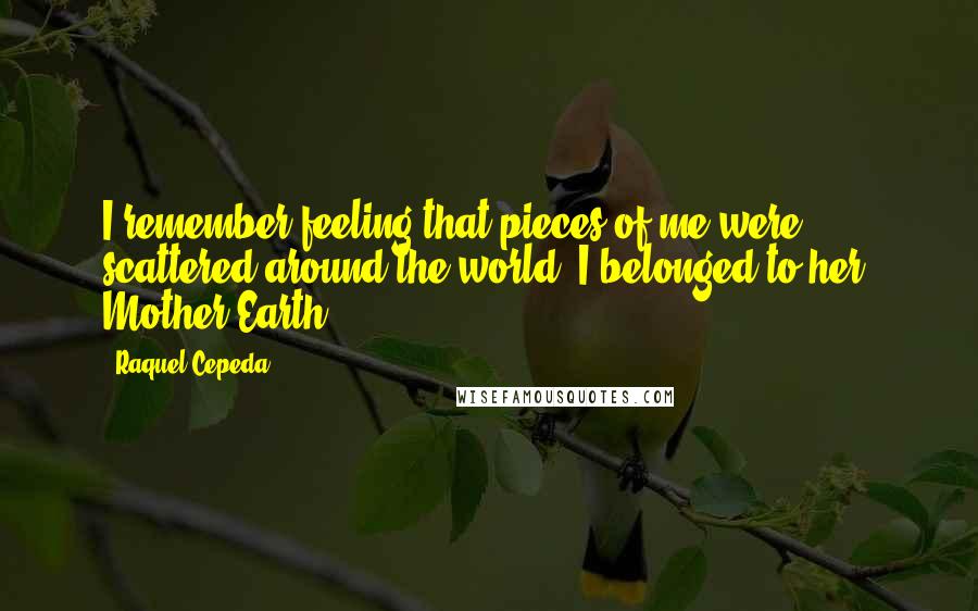 Raquel Cepeda Quotes: I remember feeling that pieces of me were scattered around the world; I belonged to her, Mother Earth.