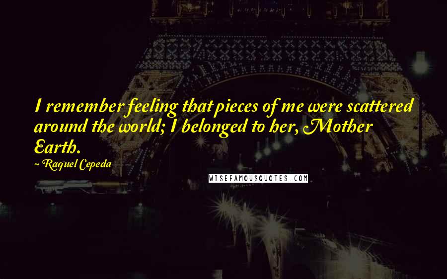 Raquel Cepeda Quotes: I remember feeling that pieces of me were scattered around the world; I belonged to her, Mother Earth.