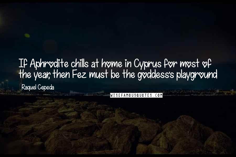 Raquel Cepeda Quotes: If Aphrodite chills at home in Cyprus for most of the year, then Fez must be the goddess's playground