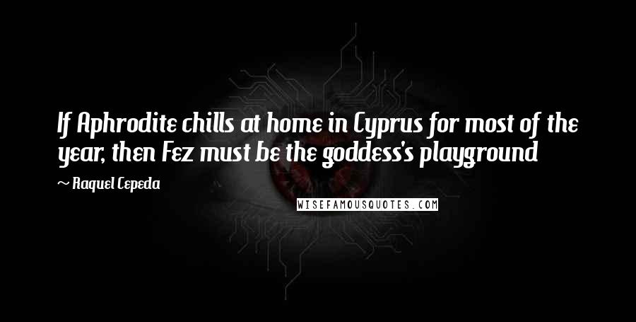 Raquel Cepeda Quotes: If Aphrodite chills at home in Cyprus for most of the year, then Fez must be the goddess's playground