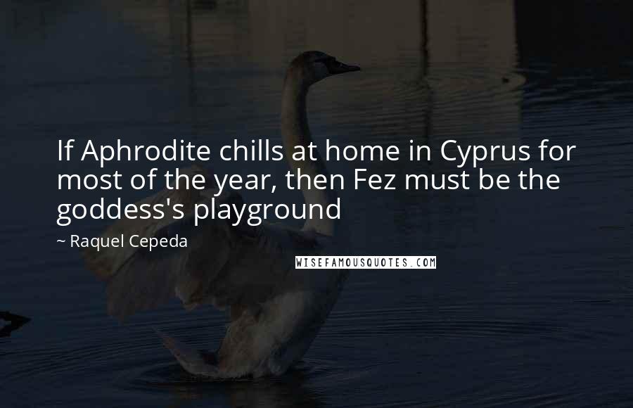 Raquel Cepeda Quotes: If Aphrodite chills at home in Cyprus for most of the year, then Fez must be the goddess's playground