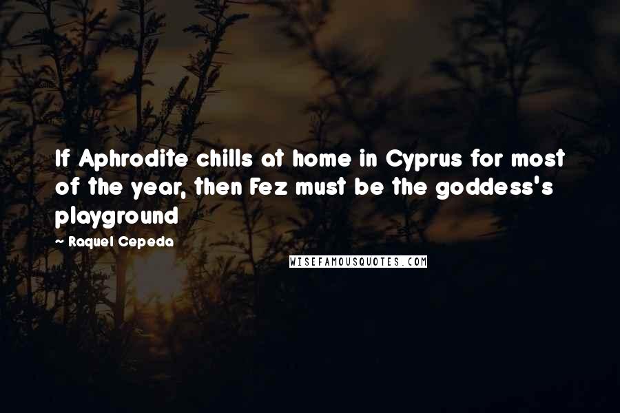 Raquel Cepeda Quotes: If Aphrodite chills at home in Cyprus for most of the year, then Fez must be the goddess's playground