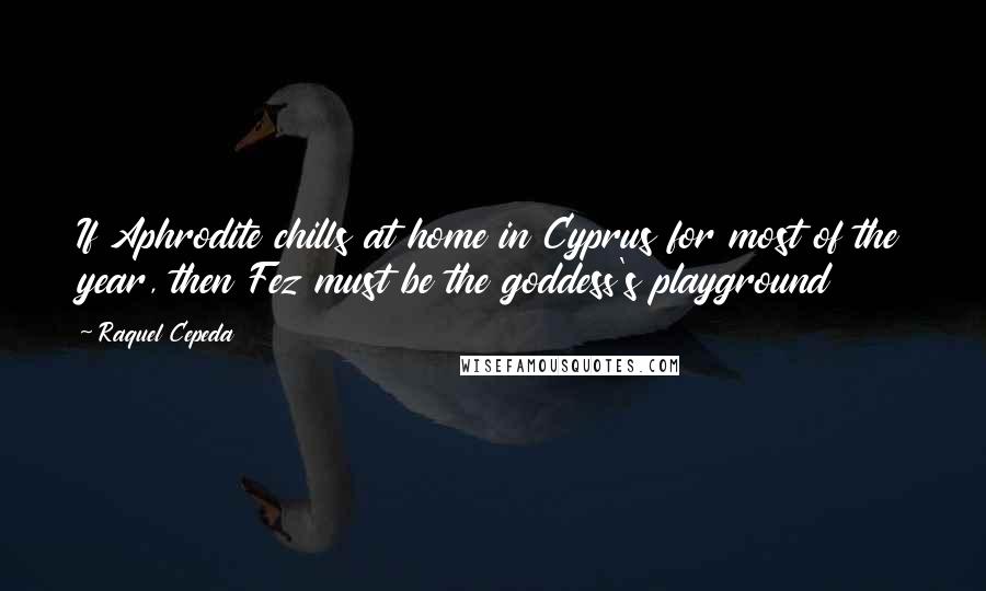 Raquel Cepeda Quotes: If Aphrodite chills at home in Cyprus for most of the year, then Fez must be the goddess's playground