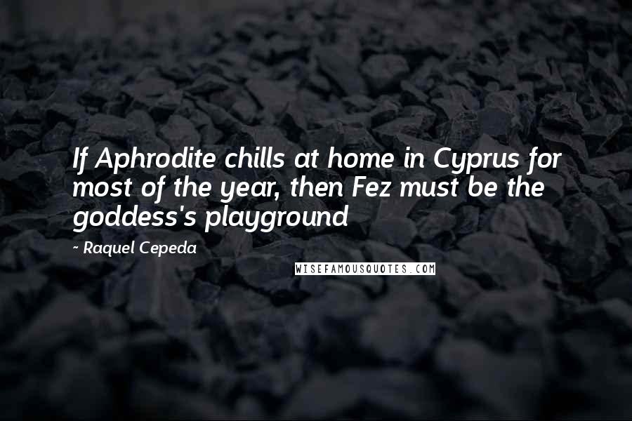 Raquel Cepeda Quotes: If Aphrodite chills at home in Cyprus for most of the year, then Fez must be the goddess's playground