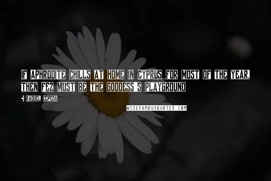 Raquel Cepeda Quotes: If Aphrodite chills at home in Cyprus for most of the year, then Fez must be the goddess's playground