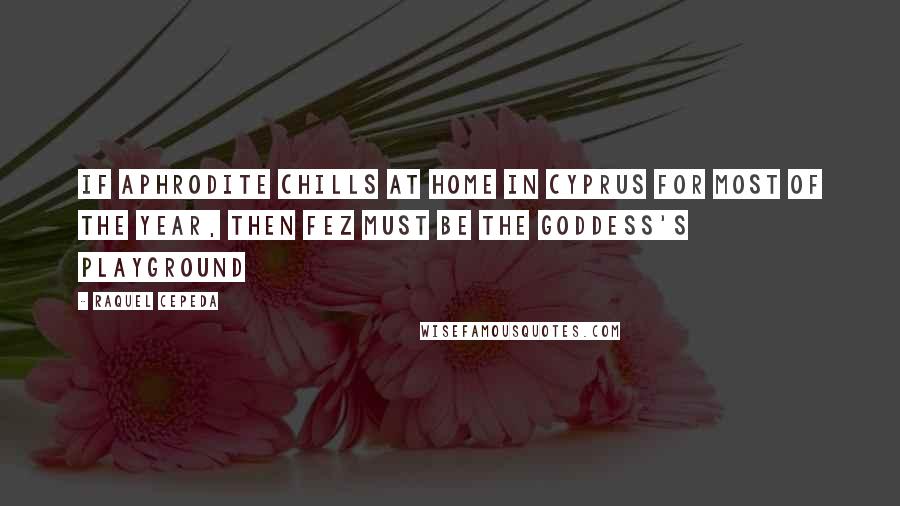 Raquel Cepeda Quotes: If Aphrodite chills at home in Cyprus for most of the year, then Fez must be the goddess's playground