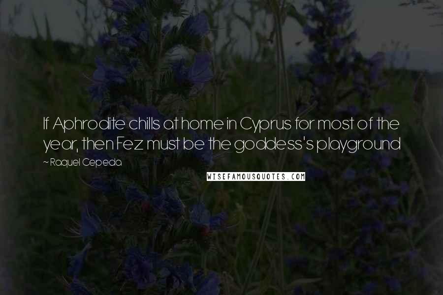 Raquel Cepeda Quotes: If Aphrodite chills at home in Cyprus for most of the year, then Fez must be the goddess's playground