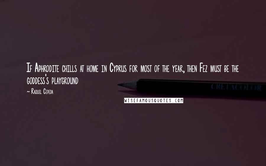 Raquel Cepeda Quotes: If Aphrodite chills at home in Cyprus for most of the year, then Fez must be the goddess's playground