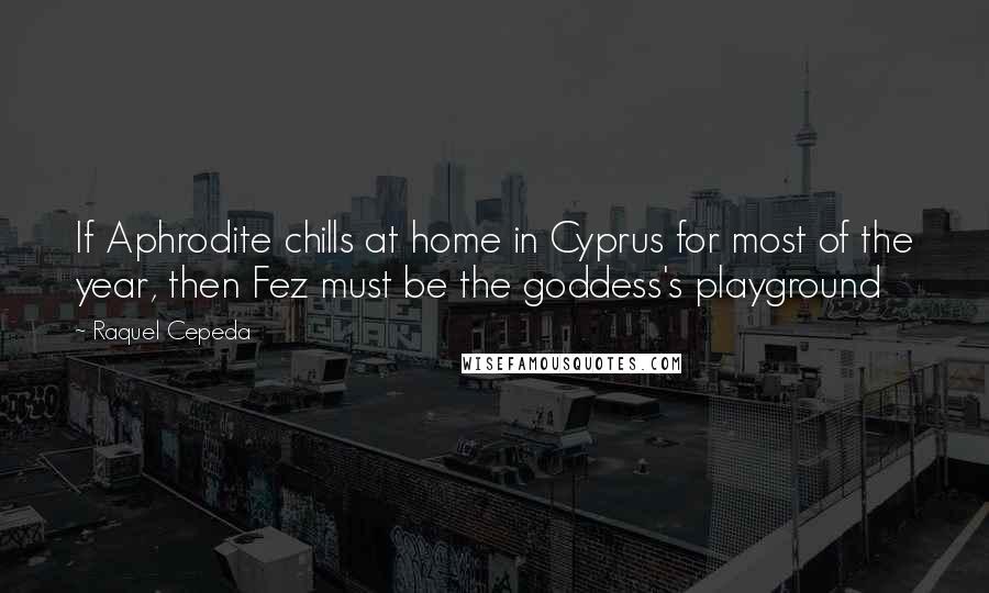 Raquel Cepeda Quotes: If Aphrodite chills at home in Cyprus for most of the year, then Fez must be the goddess's playground