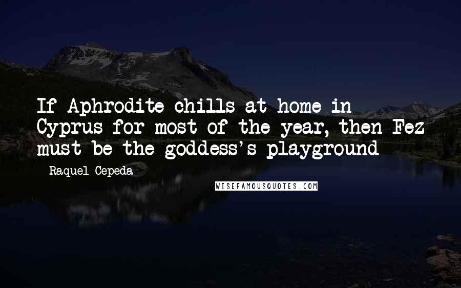 Raquel Cepeda Quotes: If Aphrodite chills at home in Cyprus for most of the year, then Fez must be the goddess's playground