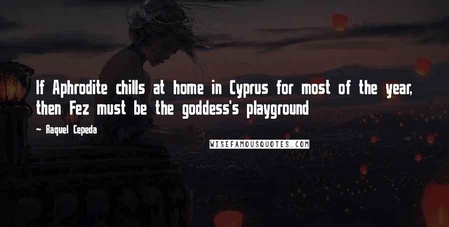 Raquel Cepeda Quotes: If Aphrodite chills at home in Cyprus for most of the year, then Fez must be the goddess's playground