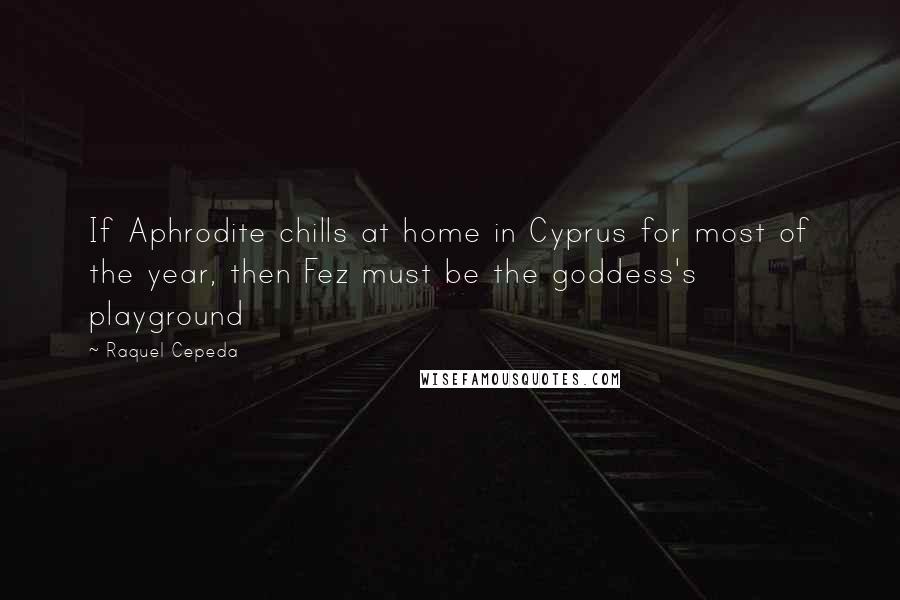 Raquel Cepeda Quotes: If Aphrodite chills at home in Cyprus for most of the year, then Fez must be the goddess's playground