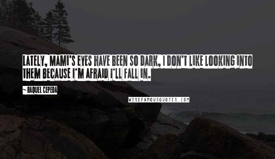 Raquel Cepeda Quotes: Lately, Mami's eyes have been so dark, I don't like looking into them because I'm afraid I'll fall in.