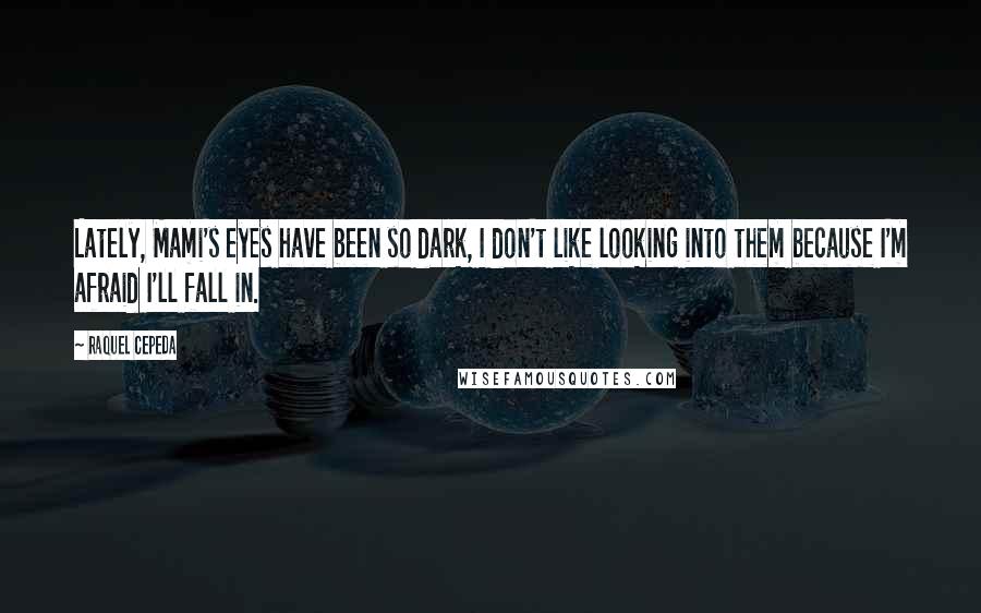 Raquel Cepeda Quotes: Lately, Mami's eyes have been so dark, I don't like looking into them because I'm afraid I'll fall in.