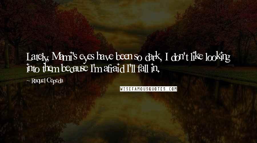 Raquel Cepeda Quotes: Lately, Mami's eyes have been so dark, I don't like looking into them because I'm afraid I'll fall in.