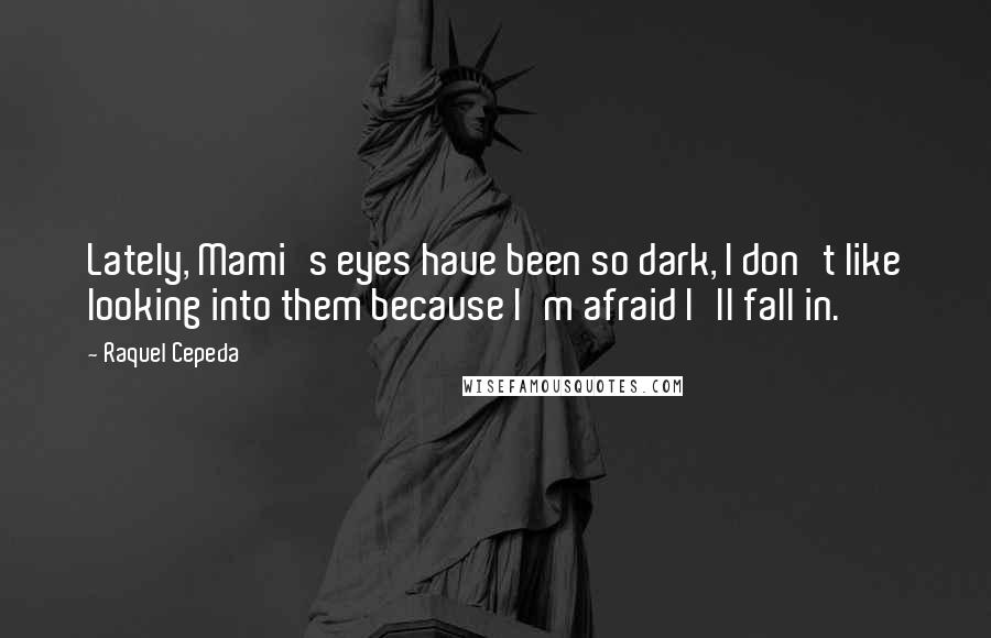 Raquel Cepeda Quotes: Lately, Mami's eyes have been so dark, I don't like looking into them because I'm afraid I'll fall in.