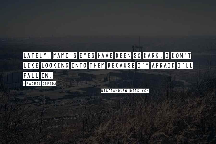 Raquel Cepeda Quotes: Lately, Mami's eyes have been so dark, I don't like looking into them because I'm afraid I'll fall in.