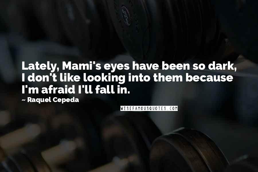 Raquel Cepeda Quotes: Lately, Mami's eyes have been so dark, I don't like looking into them because I'm afraid I'll fall in.